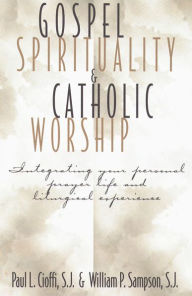 Title: Gospel Spirituality and Catholic Worship: Integrating Your Personal Prayer Life and Liturgical Experience, Author: Paul L. Cioffi