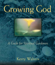 Title: Growing God: A Guide for Spiritual Gardeners, Author: Kerry Walters