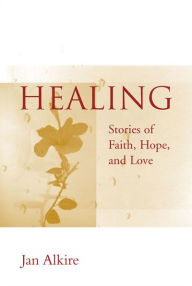 Title: Healing: Stories of Faith, Hope, and Love, Author: Jan Alkire