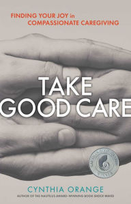 Title: Take Good Care: Finding Your Joy in Compassionate Caregiving, Author: Cynthia Orange