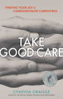 Take Good Care: Finding Your Joy in Compassionate Caregiving