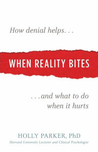 Title: When Reality Bites: How Denial Helps and What to Do When It Hurts, Author: Holly Parker PhD