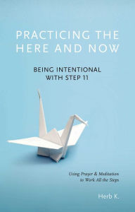 Title: Practicing the Here and Now: Being Intentional with Step 11, Using Prayer & Meditation to Work All the Steps, Author: Herb K