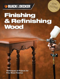 Title: Black & Decker Finishing & Refinishing Wood: Techniques & Projects for Fine Wood Finishes, Author: Creative Publishing Editors