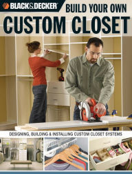 Title: Black & Decker Build Your Own Custom Closet: Designing, Building & Installing Custom Closet Systems, Author: Gillett Cole