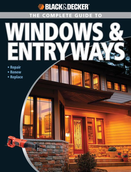 Black & Decker The Complete Guide to Windows & Entryways: Repair - Renew - Replace