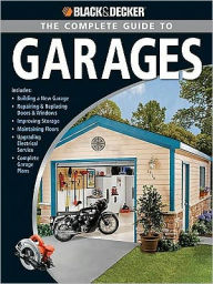Black & Decker The Complete Guide to Garages: Includes: Building a New Garage, Repairing & Replacing Doors & Windows, Improving Storage, Maintaini