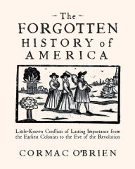 Title: The Forgotten History of America: Little-Known Conflicts of Lasting Importance from the Earliest Colonists to the Eve of the Revolution, Author: Cormac O'Brien