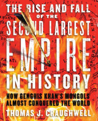 Title: The Rise and Fall of the Second Largest Empire in History: How Genghis Khan's Mongols Almost Conquered the World, Author: Thomas J. Craughwell