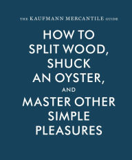 Title: Kaufmann Mercantile Gde: How to Split Wood, Shuck an Oyster, and Master Other Simple Pleasures, Author: Sebastian Kaufmann