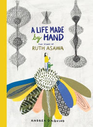 Title: A Life Made by Hand: The Story of Ruth Asawa, Author: Andrea D'Aquino