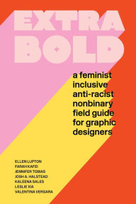 Title: Extra Bold: A Feminist, Inclusive, Anti-racist, Nonbinary Field Guide for Graphic Designers, Author: Ellen Lupton