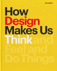 Title: How Design Makes Us Think PB: And Feel and Do Things, Author: Sean Adams