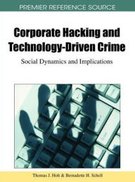 Title: Corporate Hacking and Technology-Driven Crime: Social Dynamics and Implications, Author: Thomas J. Holt