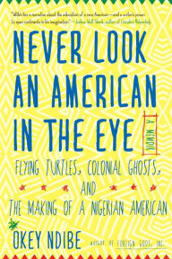 Title: Never Look an American in the Eye: A Memoir of Flying Turtles, Colonial Ghosts, and the Making of a Nigerian American, Author: Okey Ndibe