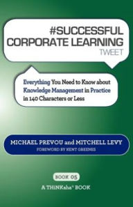 Title: # SUCCESSFUL CORPORATE LEARNING tweet Book05: Everything You Need to Know about Knowledge Management in Practice in 140 Characters or Less, Author: Michael Prevou