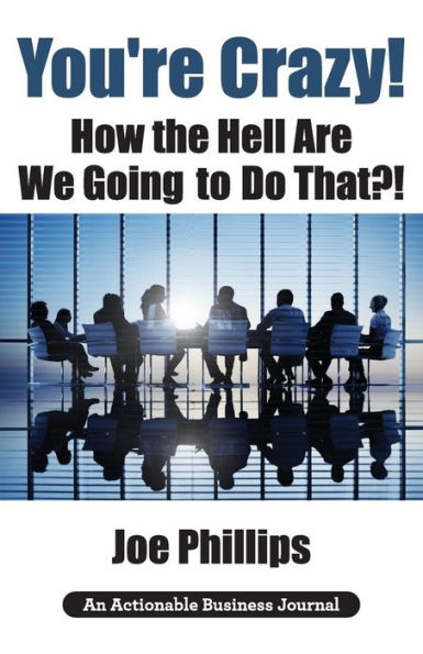 You're Crazy! How the Hell Are We Going to Do That?!: What Leaders Need to Do to Be Successful and Get Their People Fully Engaged and Fully Committed