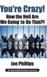 Title: You're Crazy! How the Hell Are We Going to Do That?!: What Leaders Need to Do to Be Successful and Get Their People Fully Engaged and Fully Committed, Author: Joe Phillips
