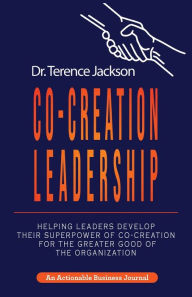 Title: Co-Creation Leadership: Helping Leaders Develop Their Superpower of Co-Creation for the Greater Good of the Organization, Author: Terry Jackson