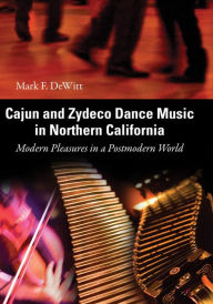 Title: Cajun and Zydeco Dance Music in Northern California: Modern Pleasures in a Postmodern World, Author: Mark F. DeWitt