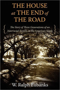 Title: The House at the End of the Road: The Story of Three Generations of an Interracial Family in the American South, Author: W. Ralph Eubanks