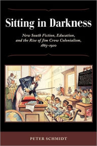 Title: Sitting in Darkness: New South Fiction, Education, and the Rise of Jim Crow Colonialism, 1865-1920, Author: Peter Schmidt