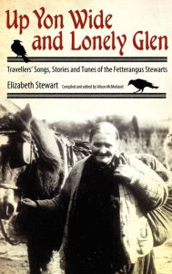 Title: Up Yon Wide and Lonely Glen: Travellers' Songs, Stories and Tunes of the Fetterangus Stewarts, Author: Elizabeth Stewart