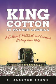 Title: King Cotton in Modern America: A Cultural, Political, and Economic History since 1945, Author: D. Clayton Brown