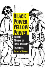 Title: Black Power, Yellow Power, and the Making of Revolutionary Identities, Author: Rychetta Watkins