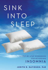 Title: Sink Into Sleep: A Step-by-Step Workbook for Reversing Insomnia, Author: Judith R. Davidson PhD