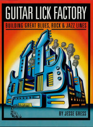 Title: Guitar Lick Factory: Building Great Blues, Rock & Jazz Lines, Author: Jesse Gress