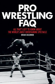 Title: Pro Wrestling FAQ: All That's Left to Know About the World's Most Entertaining Spectacle, Author: Brian Solomon