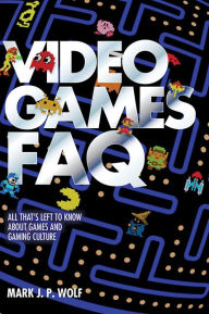 Title: Video Games FAQ: All That's Left to Know About Games and Gaming Culture, Author: Mark J.P. Wolf