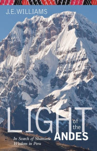 Title: Light of the Andes: In Search of Shamanic Wisdom in Peru, Author: J. E. Williams