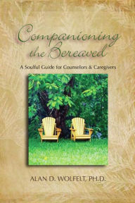 Title: Companioning the Bereaved: A Soulful Guide for Counselors & Caregivers, Author: Alan D Wolfelt