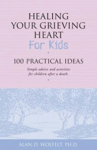 Title: Healing Your Grieving Heart for Kids: 100 Practical Ideas, Author: Alan D. Wolfelt