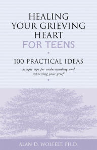 Title: Healing Your Grieving Heart for Teens: 100 Practical Ideas, Author: Alan D Wolfelt