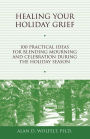 Healing Your Holiday Grief: 100 Practical Ideas for Blending Mourning and Celebration During the Holiday Season