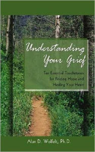 Title: Understanding Your Grief: Ten Essential Touchstones for Finding Hope and Healing Your Heart, Author: Alan D. Wolfelt