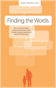 Title: Finding the Words: How to Talk with Children and Teens about Death, Suicide, Homicide, Funerals, Cremation, and other End-of-Life Matters, Author: Alan D. Wolfelt PhD