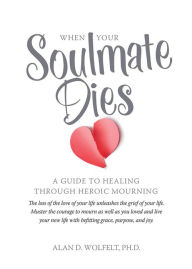 Title: When Your Soulmate Dies: A Guide to Healing Through Heroic Mourning, Author: Dr. Alan Wolfelt