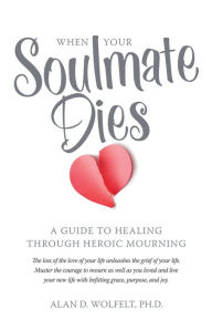 Title: When Your Soulmate Dies: A Guide to Healing Through Heroic Mourning, Author: Dr. Alan Wolfelt