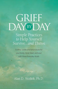 Title: Grief Day by Day: Simple, Everyday Practices to Help Yourself Survive. and Thrive, Author: Alan D Wolfelt
