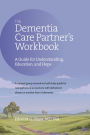 The Dementia Care Partner's Workbook: A Guide for Understanding, Education, and Hope