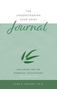Title: The Understanding Your Grief Journal: Exploring the Ten Essential Touchstones, Author: Alan D Wolfelt PhD