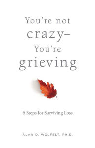 Title: You're Not Crazy-You're Grieving:: 6 Steps for Surviving Loss, Author: Dr. Alan Wolfelt