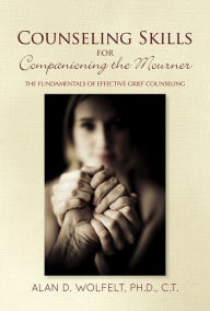 Title: Counseling Skills for Companioning the Mourner: The Fundamentals of Effective Grief Counseling, Author: Alan D. Wolfelt PhD