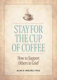 Title: Stay for the Cup of Coffee: How to Support Others in Grief, Author: Alan D. Wolfelt PhD