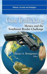 Title: Gun Trafficking : Mexico and the Southwest Border Challenge, Author: Harper A. Montgomery