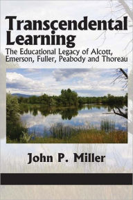 Title: Transcendental Learning: The Educational Legacy of Alcott, Emerson, Fuller, Peabody and Thoreau, Author: John P. Miller